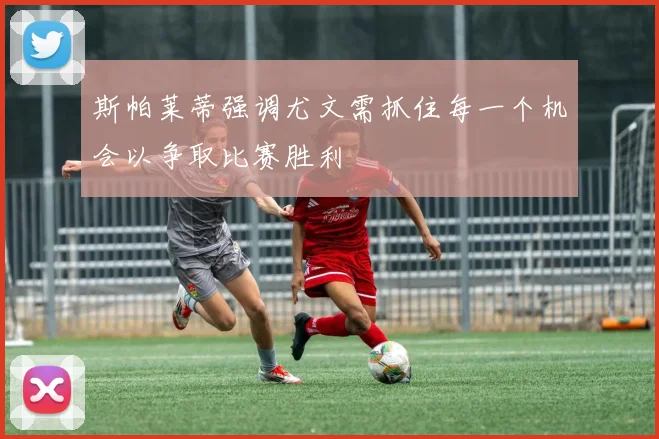 斯帕莱蒂强调尤文需抓住每一个机会以争取比赛胜利