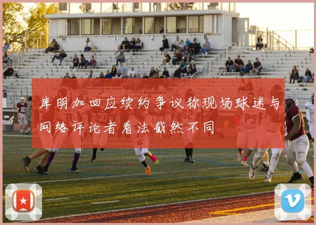 库明加回应续约争议称现场球迷与网络评论者看法截然不同