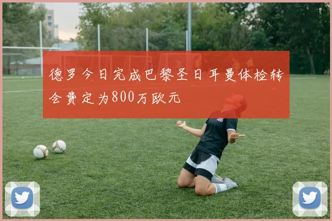 德罗今日完成巴黎圣日耳曼体检转会费定为800万欧元