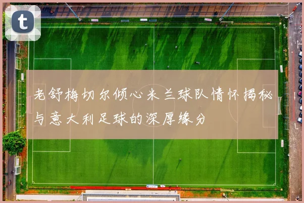 老舒梅切尔倾心米兰球队情怀揭秘与意大利足球的深厚缘分