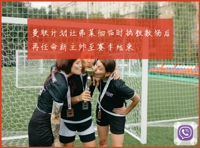 曼联计划让弗莱彻临时执教数场后再任命新主帅至赛季结束