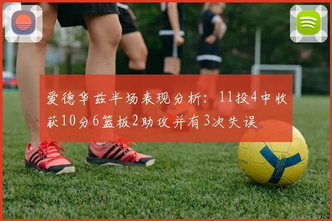 爱德华兹半场表现分析：11投4中收获10分6篮板2助攻并有3次失误