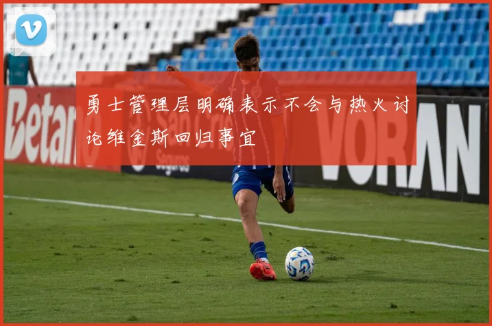 勇士管理层明确表示不会与热火讨论维金斯回归事宜