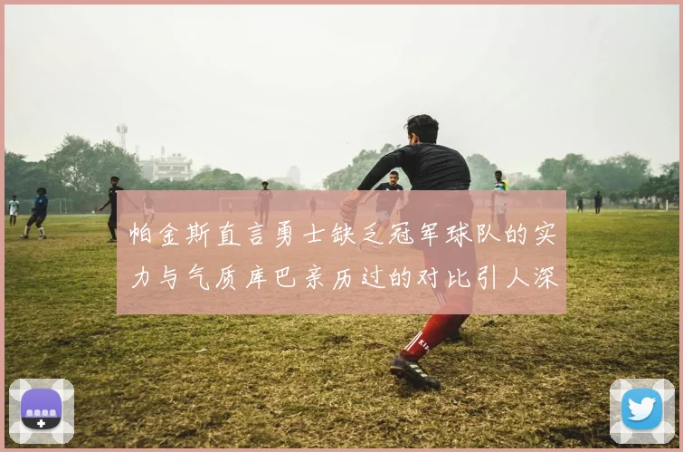 帕金斯直言勇士缺乏冠军球队的实力与气质库巴亲历过的对比引人深思