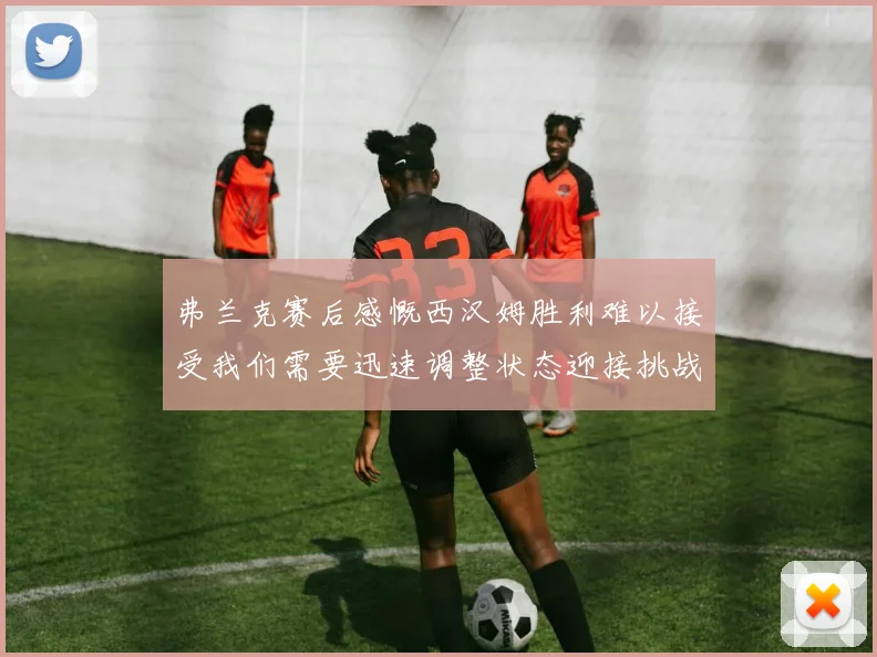 弗兰克赛后感慨西汉姆胜利难以接受我们需要迅速调整状态迎接挑战