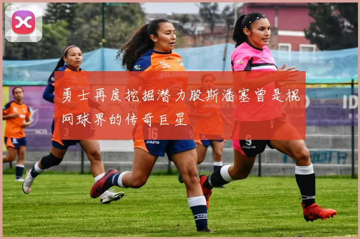 勇士再度挖掘潜力股斯潘塞曾是棍网球界的传奇巨星