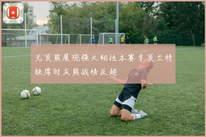 无莫熊展现强大韧性本赛季莫兰特缺席时灰熊战绩反超