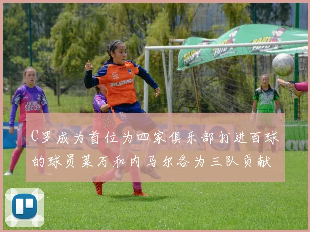 C罗成为首位为四家俱乐部打进百球的球员莱万和内马尔各为三队贡献进球