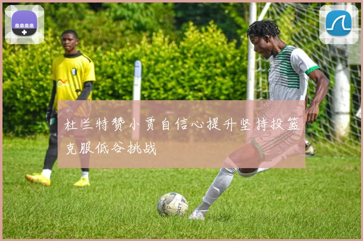 杜兰特赞小贾自信心提升坚持投篮克服低谷挑战