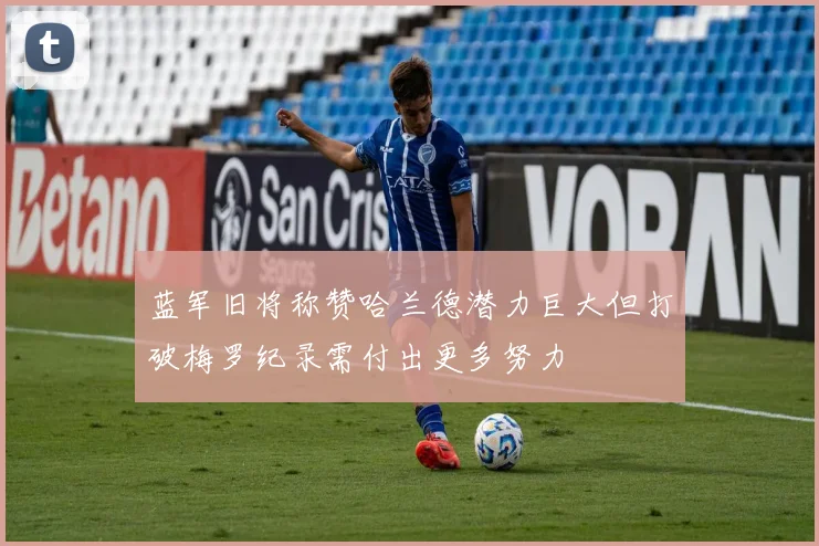 蓝军旧将称赞哈兰德潜力巨大但打破梅罗纪录需付出更多努力