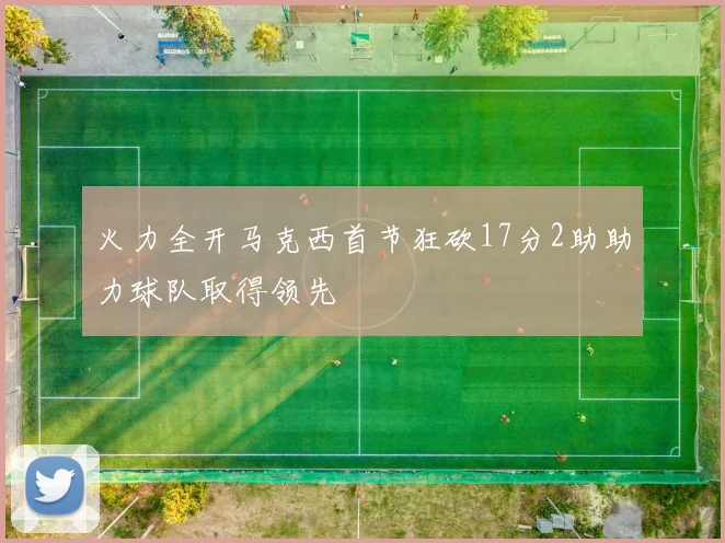 火力全开马克西首节狂砍17分2助助力球队取得领先
