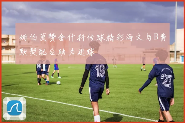 姆伯莫赞舍什科传球精彩海文与B费默契配合助力进球