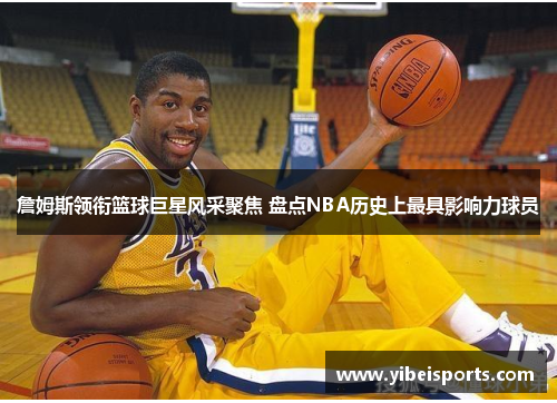 詹姆斯领衔篮球巨星风采聚焦 盘点NBA历史上最具影响力球员